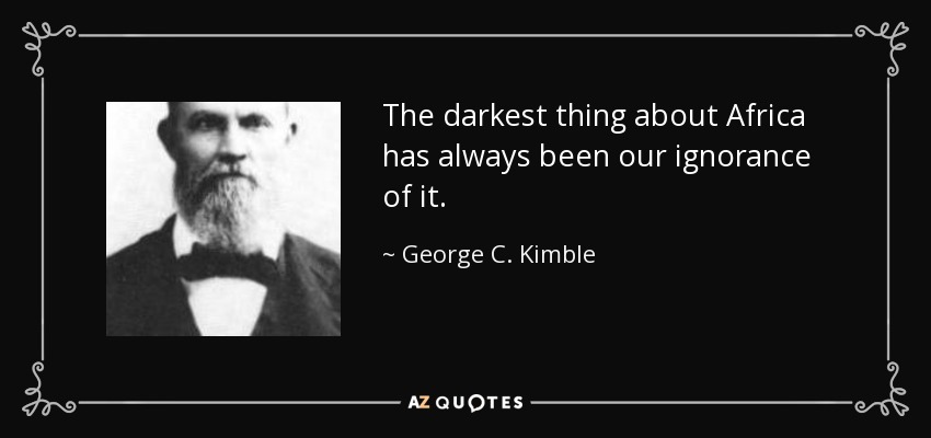 The darkest thing about Africa has always been our ignorance of it. - George C. Kimble
