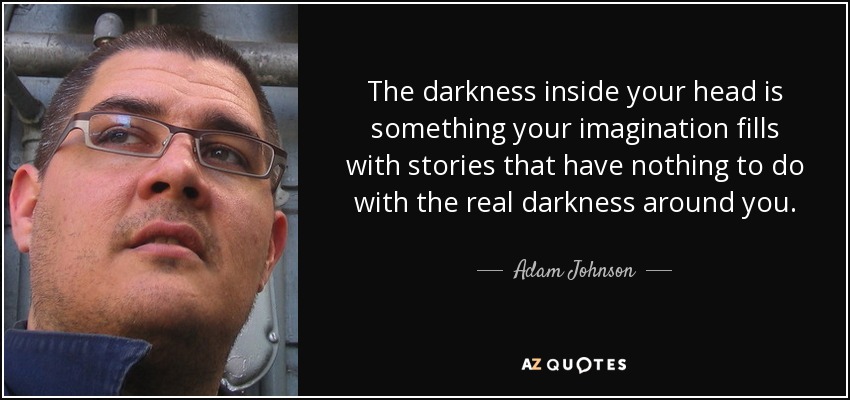 The darkness inside your head is something your imagination fills with stories that have nothing to do with the real darkness around you. - Adam Johnson