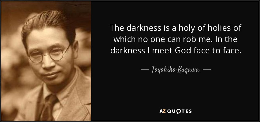 The darkness is a holy of holies of which no one can rob me. In the darkness I meet God face to face. - Toyohiko Kagawa
