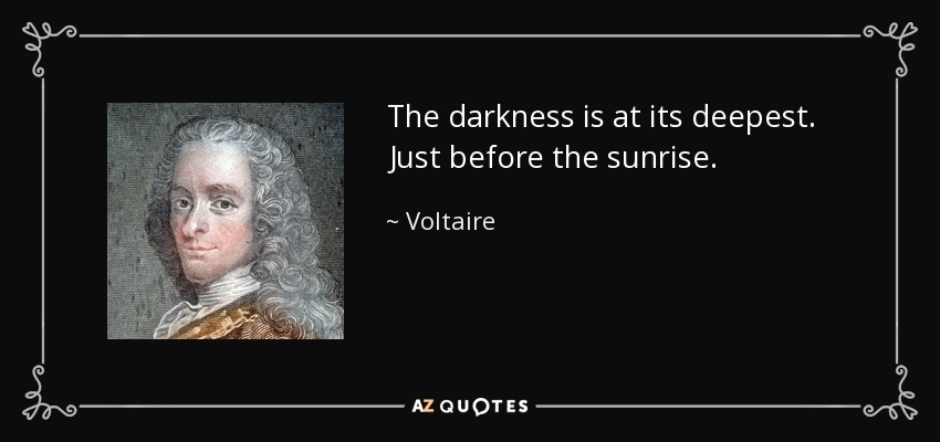 The darkness is at its deepest. Just before the sunrise. - Voltaire