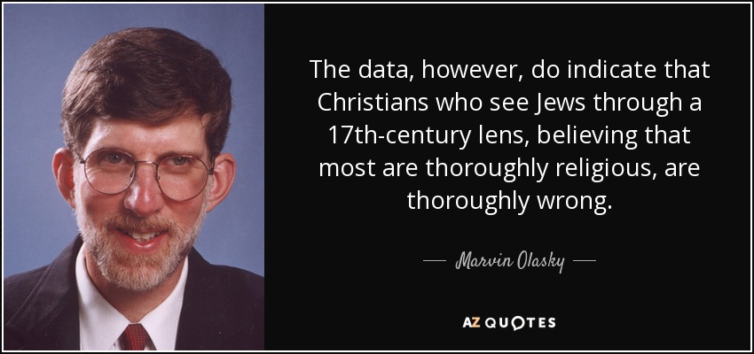 The data, however, do indicate that Christians who see Jews through a 17th-century lens, believing that most are thoroughly religious, are thoroughly wrong. - Marvin Olasky