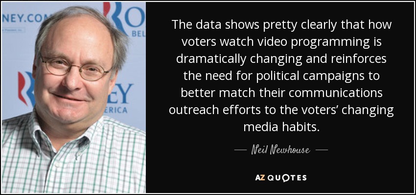 The data shows pretty clearly that how voters watch video programming is dramatically changing and reinforces the need for political campaigns to better match their communications outreach efforts to the voters’ changing media habits. - Neil Newhouse