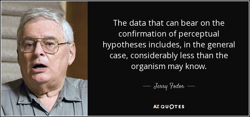 The data that can bear on the confirmation of perceptual hypotheses includes, in the general case, considerably less than the organism may know. - Jerry Fodor