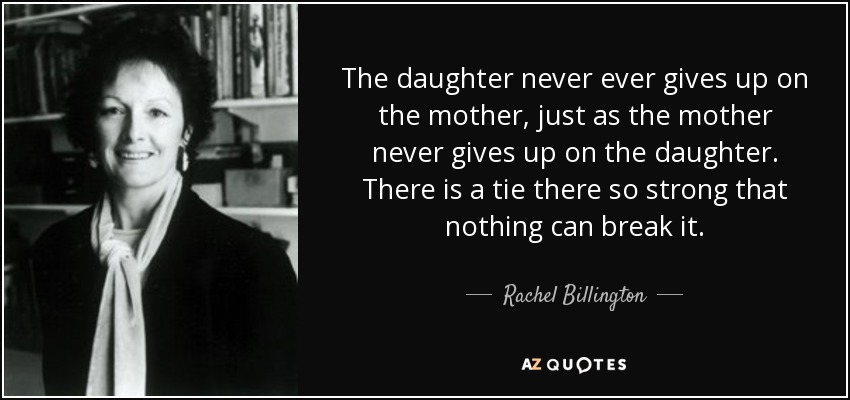 The daughter never ever gives up on the mother, just as the mother never gives up on the daughter. There is a tie there so strong that nothing can break it. - Rachel Billington