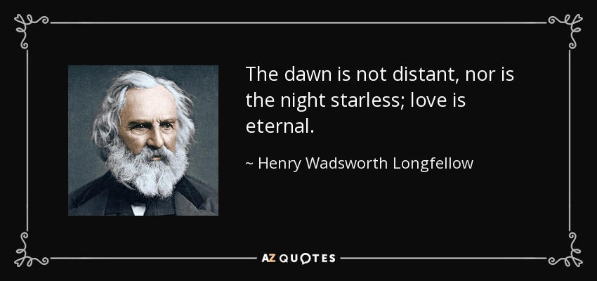 The dawn is not distant, nor is the night starless; love is eternal. - Henry Wadsworth Longfellow