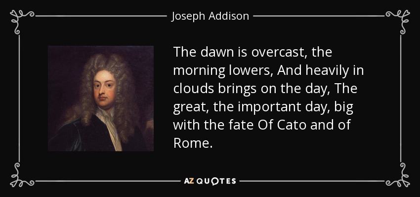 The dawn is overcast, the morning lowers, And heavily in clouds brings on the day, The great, the important day, big with the fate Of Cato and of Rome. - Joseph Addison