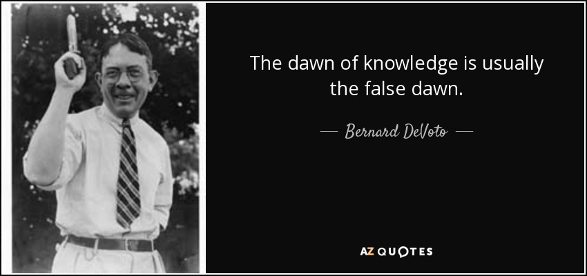 The dawn of knowledge is usually the false dawn. - Bernard DeVoto