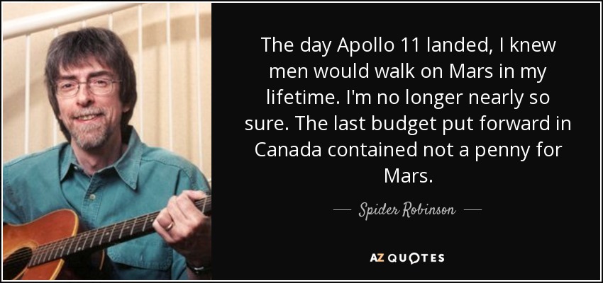 The day Apollo 11 landed, I knew men would walk on Mars in my lifetime. I'm no longer nearly so sure. The last budget put forward in Canada contained not a penny for Mars. - Spider Robinson
