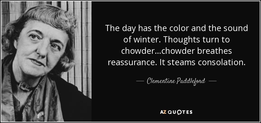The day has the color and the sound of winter. Thoughts turn to chowder...chowder breathes reassurance. It steams consolation. - Clementine Paddleford