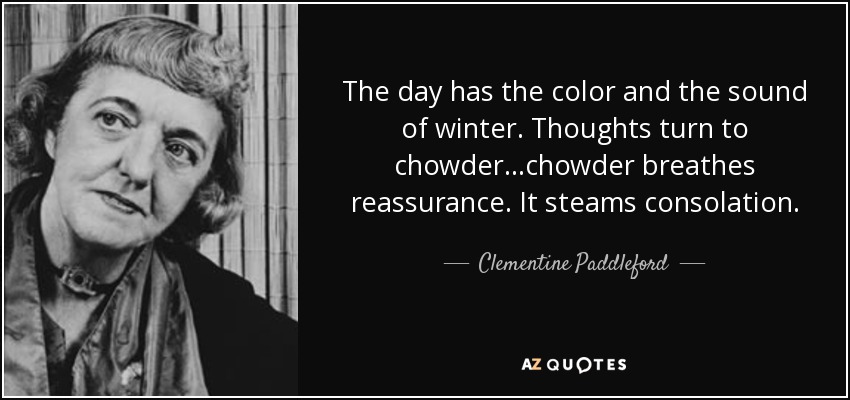 The day has the color and the sound of winter. Thoughts turn to chowder...chowder breathes reassurance. It steams consolation. - Clementine Paddleford