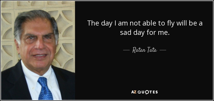 The day I am not able to fly will be a sad day for me. - Ratan Tata