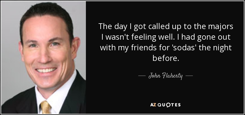 The day I got called up to the majors I wasn't feeling well. I had gone out with my friends for 'sodas' the night before. - John Flaherty