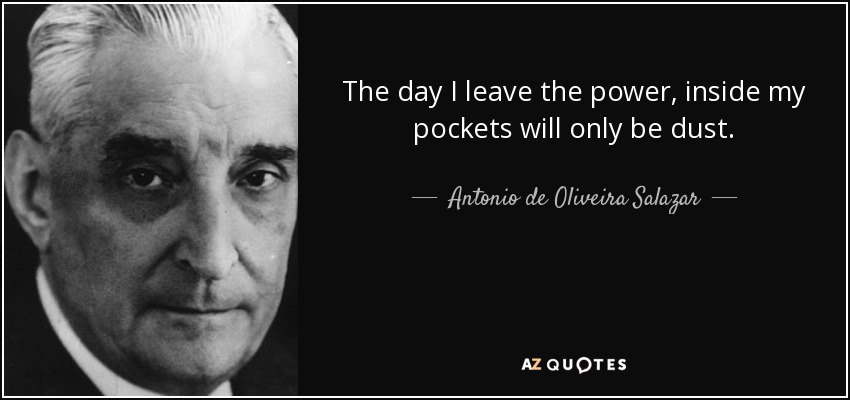 The day I leave the power, inside my pockets will only be dust. - Antonio de Oliveira Salazar