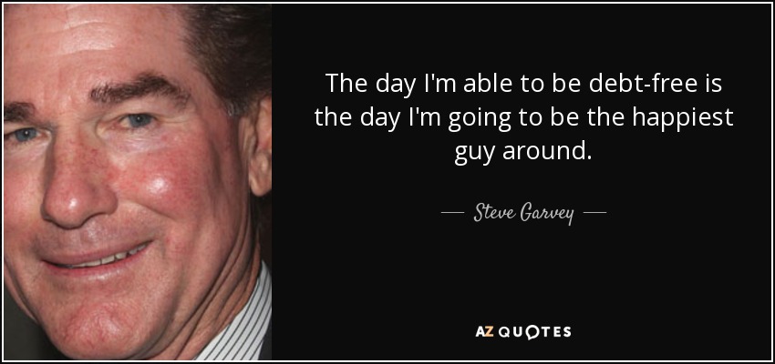 The day I'm able to be debt-free is the day I'm going to be the happiest guy around. - Steve Garvey