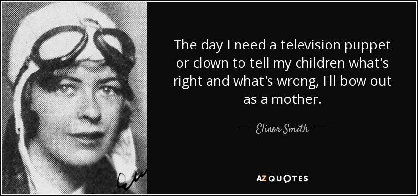 The day I need a television puppet or clown to tell my children what's right and what's wrong, I'll bow out as a mother. - Elinor Smith