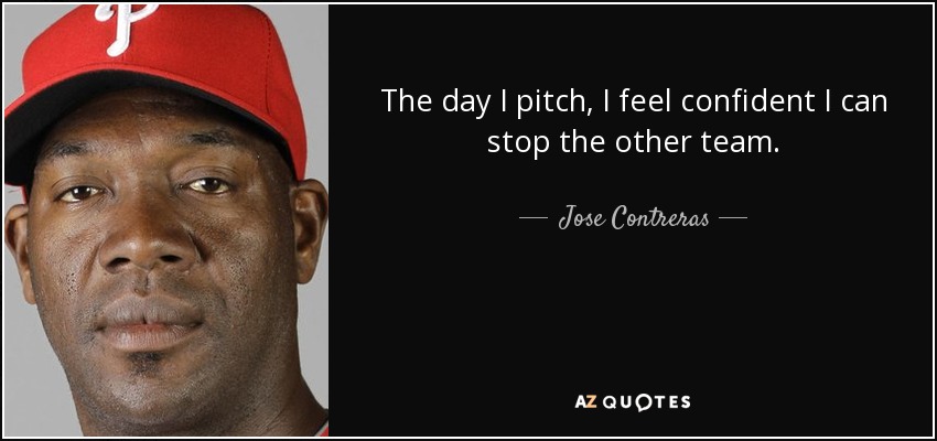 The day I pitch, I feel confident I can stop the other team. - Jose Contreras
