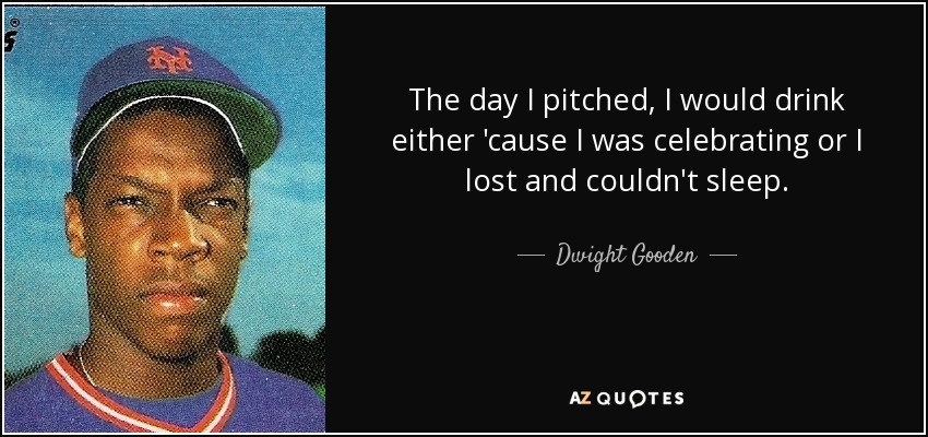 The day I pitched, I would drink either 'cause I was celebrating or I lost and couldn't sleep. - Dwight Gooden