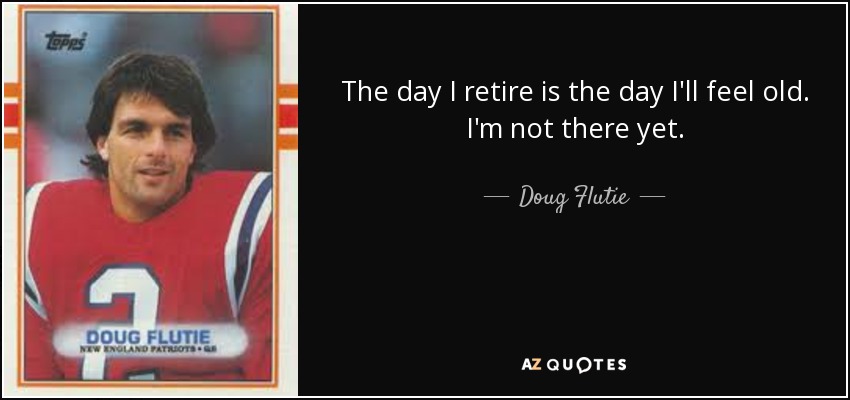 The day I retire is the day I'll feel old. I'm not there yet. - Doug Flutie