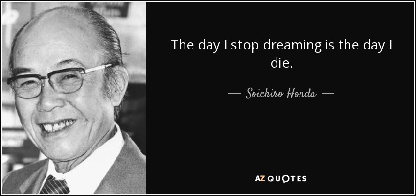 The day I stop dreaming is the day I die. - Soichiro Honda