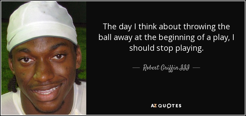 The day I think about throwing the ball away at the beginning of a play, I should stop playing. - Robert Griffin III