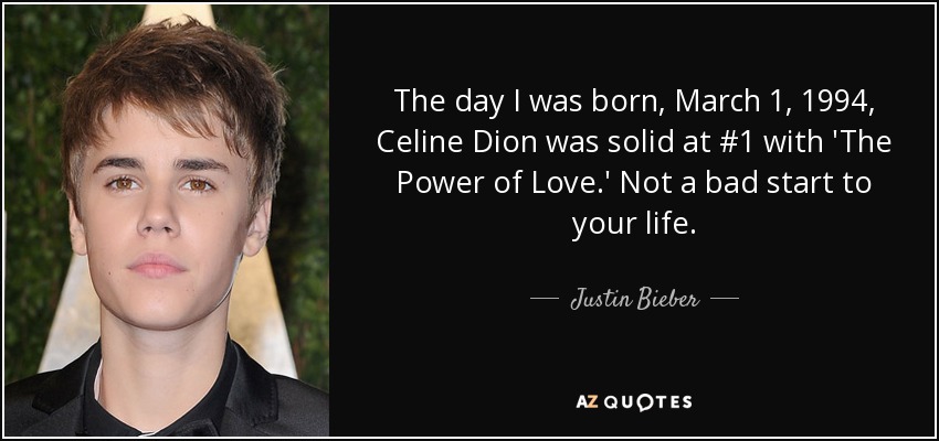 The day I was born, March 1, 1994, Celine Dion was solid at #1 with 'The Power of Love.' Not a bad start to your life. - Justin Bieber