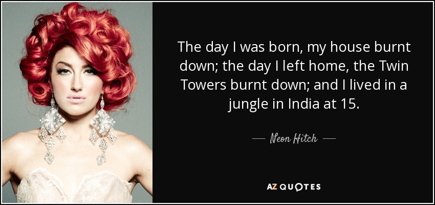 The day I was born, my house burnt down; the day I left home, the Twin Towers burnt down; and I lived in a jungle in India at 15. - Neon Hitch