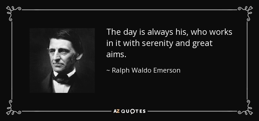 The day is always his, who works in it with serenity and great aims. - Ralph Waldo Emerson