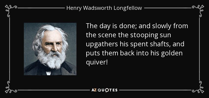 The day is done; and slowly from the scene the stooping sun upgathers his spent shafts, and puts them back into his golden quiver! - Henry Wadsworth Longfellow