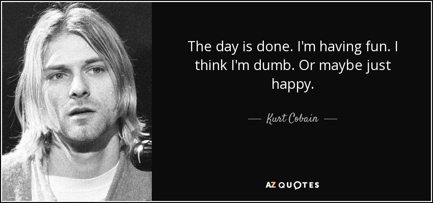 The day is done. I'm having fun. I think I'm dumb. Or maybe just happy. - Kurt Cobain