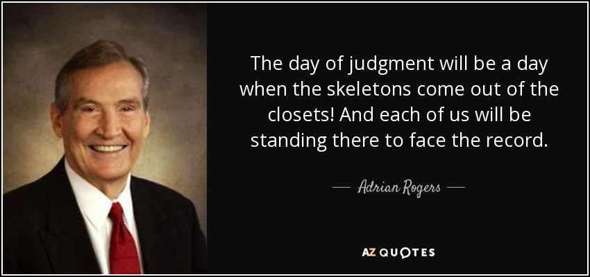 The day of judgment will be a day when the skeletons come out of the closets! And each of us will be standing there to face the record. - Adrian Rogers