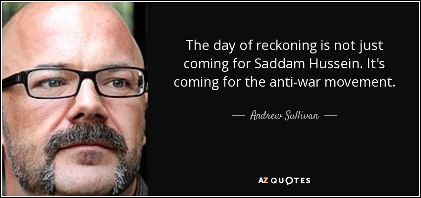The day of reckoning is not just coming for Saddam Hussein. It's coming for the anti-war movement. - Andrew Sullivan