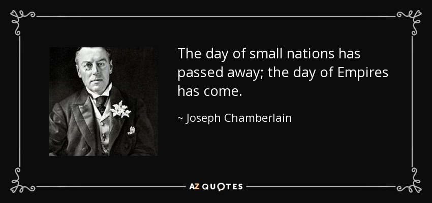 The day of small nations has passed away; the day of Empires has come. - Joseph Chamberlain