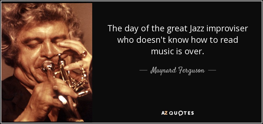 The day of the great Jazz improviser who doesn't know how to read music is over. - Maynard Ferguson