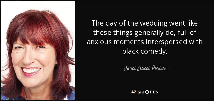 The day of the wedding went like these things generally do, full of anxious moments interspersed with black comedy. - Janet Street-Porter