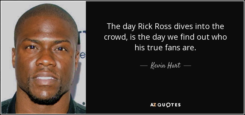 The day Rick Ross dives into the crowd, is the day we find out who his true fans are. - Kevin Hart