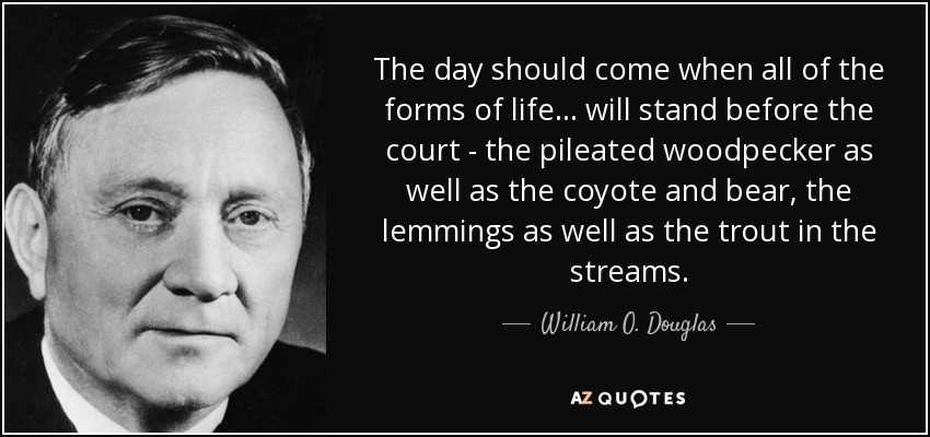 The day should come when all of the forms of life... will stand before the court - the pileated woodpecker as well as the coyote and bear, the lemmings as well as the trout in the streams. - William O. Douglas