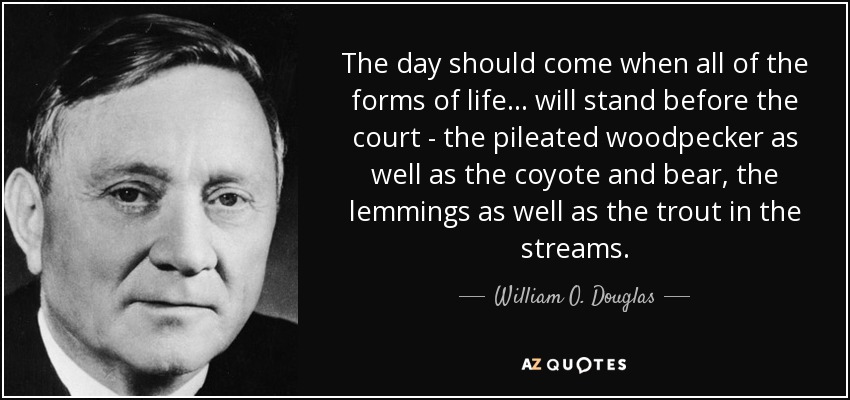 The day should come when all of the forms of life... will stand before the court - the pileated woodpecker as well as the coyote and bear, the lemmings as well as the trout in the streams. - William O. Douglas