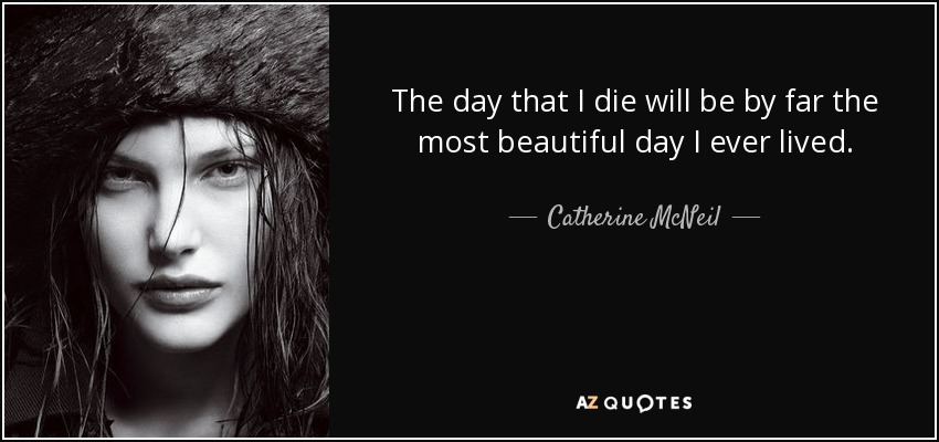 The day that I die will be by far the most beautiful day I ever lived. - Catherine McNeil
