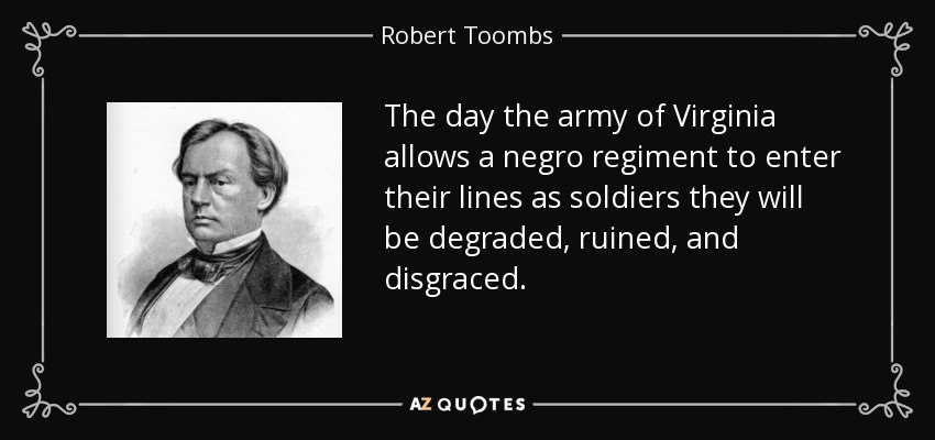 The day the army of Virginia allows a negro regiment to enter their lines as soldiers they will be degraded, ruined, and disgraced. - Robert Toombs