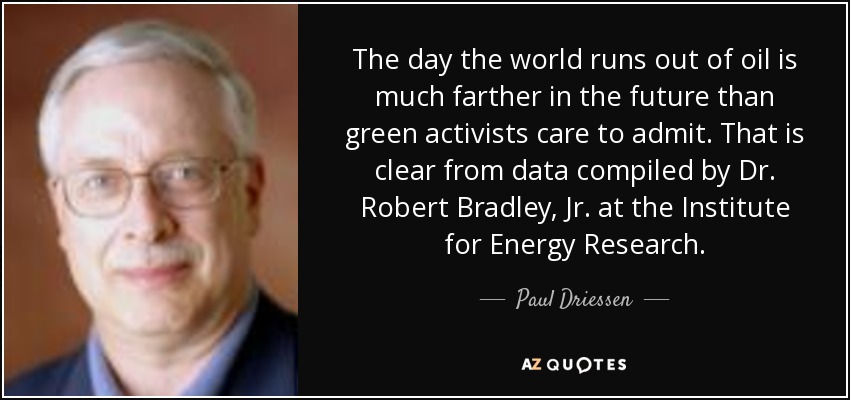 The day the world runs out of oil is much farther in the future than green activists care to admit. That is clear from data compiled by Dr. Robert Bradley, Jr. at the Institute for Energy Research. - Paul Driessen