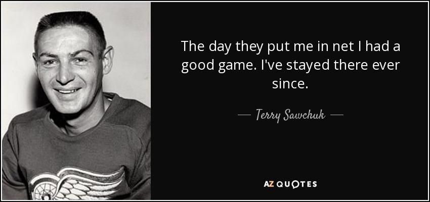 The day they put me in net I had a good game. I've stayed there ever since. - Terry Sawchuk