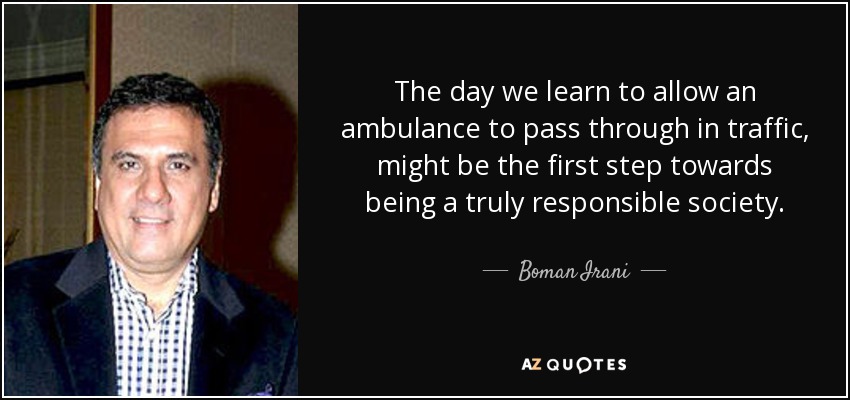 The day we learn to allow an ambulance to pass through in traffic, might be the first step towards being a truly responsible society. - Boman Irani