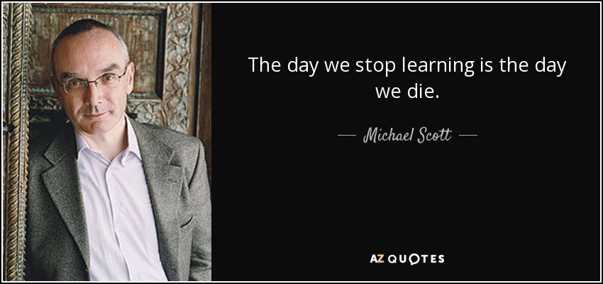 The day we stop learning is the day we die. - Michael Scott