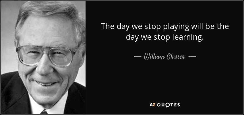 The day we stop playing will be the day we stop learning. - William Glasser