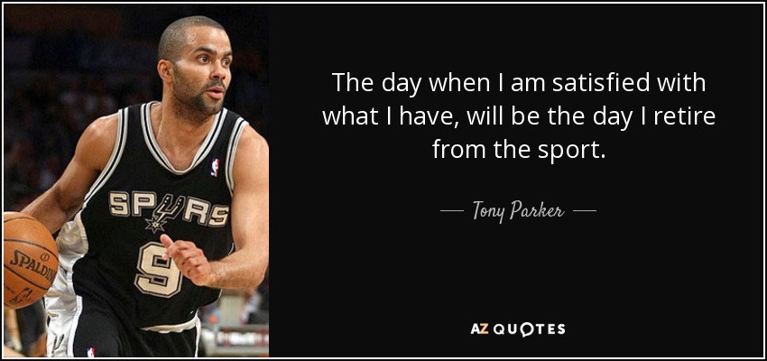 The day when I am satisfied with what I have, will be the day I retire from the sport. - Tony Parker