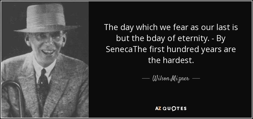 The day which we fear as our last is but the bday of eternity. - By SenecaThe first hundred years are the hardest. - Wilson Mizner