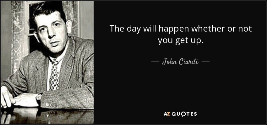 The day will happen whether or not you get up. - John Ciardi