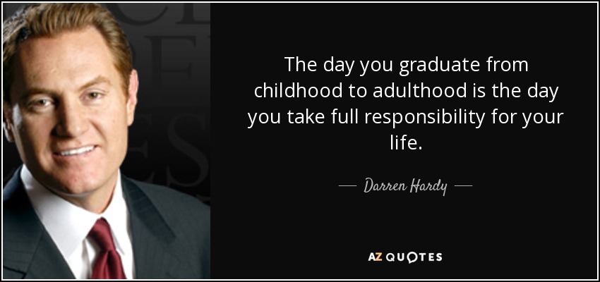 The day you graduate from childhood to adulthood is the day you take full responsibility for your life. - Darren Hardy