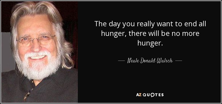 The day you really want to end all hunger, there will be no more hunger. - Neale Donald Walsch