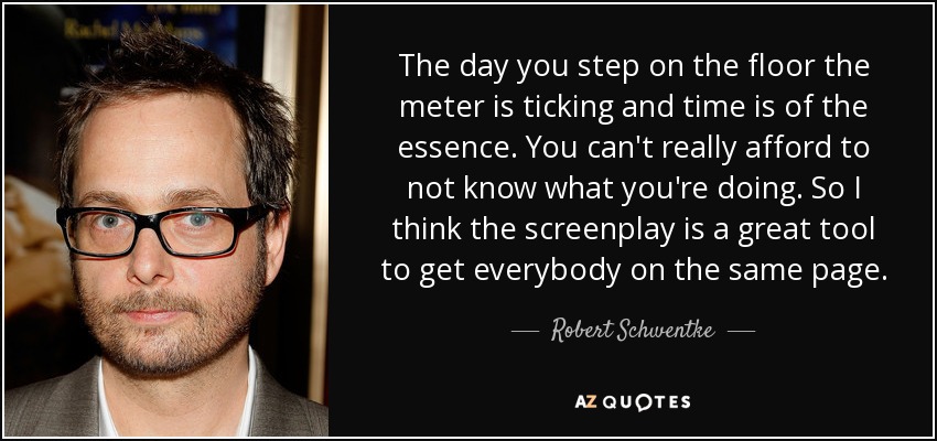 The day you step on the floor the meter is ticking and time is of the essence. You can't really afford to not know what you're doing. So I think the screenplay is a great tool to get everybody on the same page. - Robert Schwentke